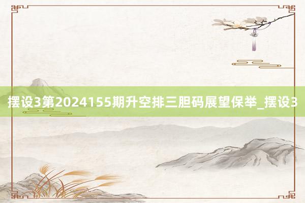 摆设3第2024155期升空排三胆码展望保举_摆设3