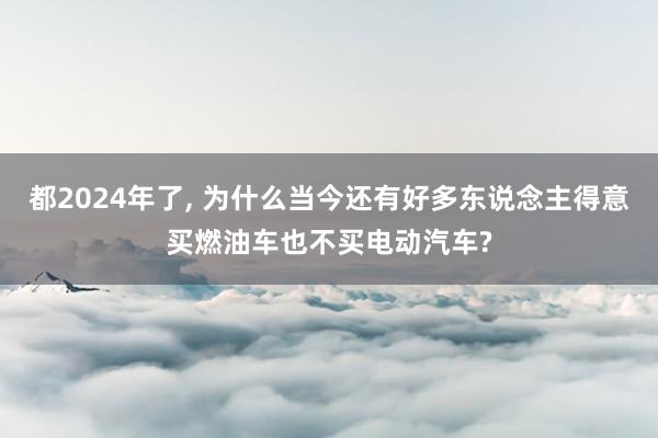 都2024年了, 为什么当今还有好多东说念主得意买燃油车也不买电动汽车?