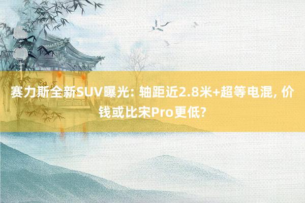 赛力斯全新SUV曝光: 轴距近2.8米+超等电混, 价钱或比宋Pro更低?