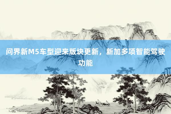 问界新M5车型迎来版块更新，新加多项智能驾驶功能