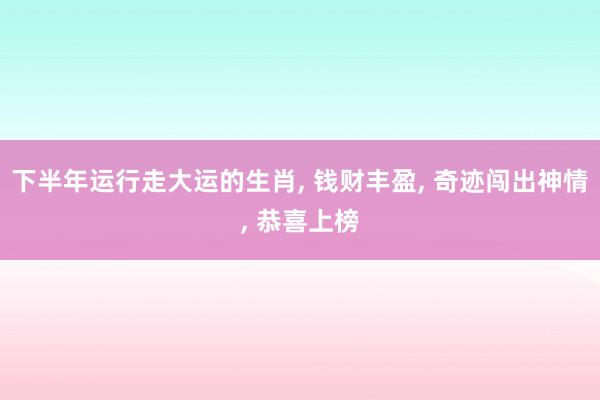 下半年运行走大运的生肖, 钱财丰盈, 奇迹闯出神情, 恭喜上榜