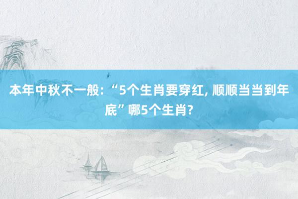 本年中秋不一般: “5个生肖要穿红, 顺顺当当到年底”哪5个生肖?