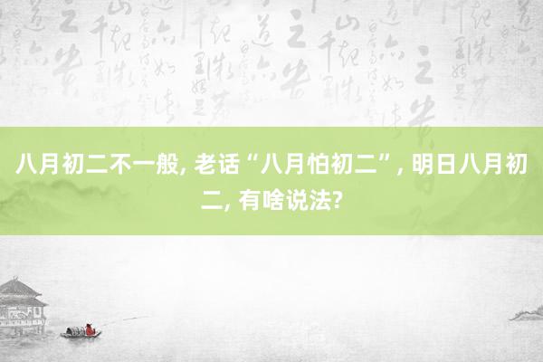 八月初二不一般, 老话“八月怕初二”, 明日八月初二, 有啥说法?