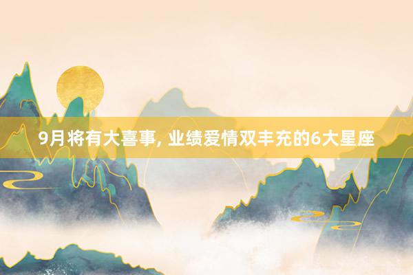 9月将有大喜事, 业绩爱情双丰充的6大星座