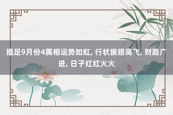 插足9月份4属相运势如虹, 行状振翅高飞, 财路广进, 日子红红火火