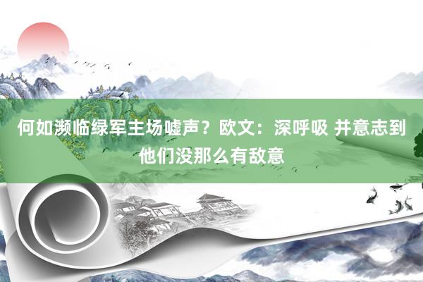 何如濒临绿军主场嘘声？欧文：深呼吸 并意志到他们没那么有敌意