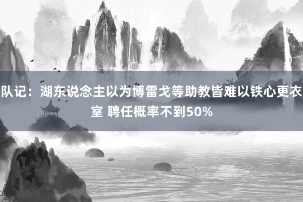 队记：湖东说念主以为博雷戈等助教皆难以铁心更衣室 聘任概率不到50%