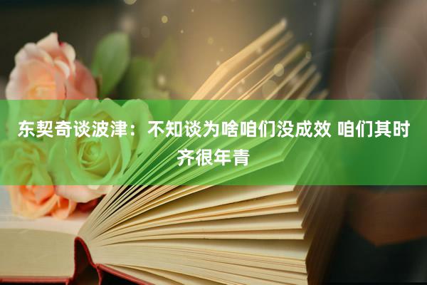 东契奇谈波津：不知谈为啥咱们没成效 咱们其时齐很年青