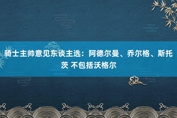 骑士主帅意见东谈主选：阿德尔曼、乔尔格、斯托茨 不包括沃格尔