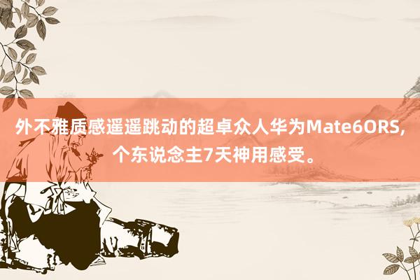 外不雅质感遥遥跳动的超卓众人华为Mate6ORS, 个东说念主7天神用感受。