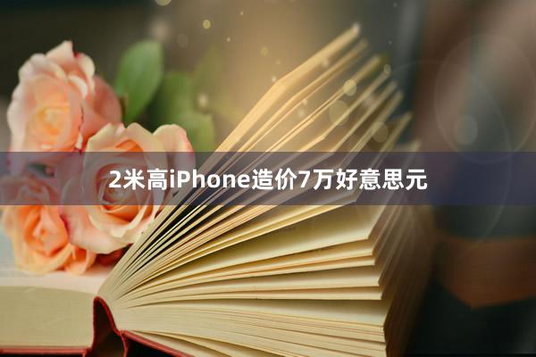 2米高iPhone造价7万好意思元