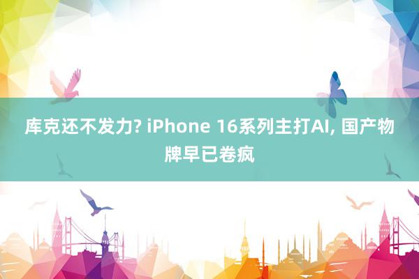 库克还不发力? iPhone 16系列主打AI, 国产物牌早已卷疯