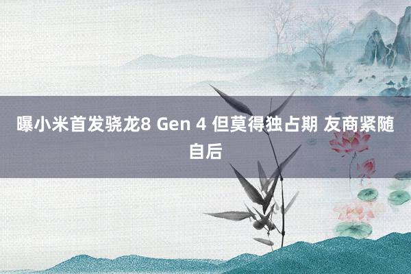 曝小米首发骁龙8 Gen 4 但莫得独占期 友商紧随自后