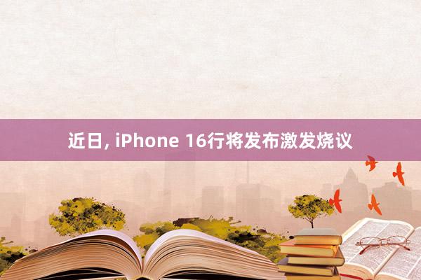 近日, iPhone 16行将发布激发烧议