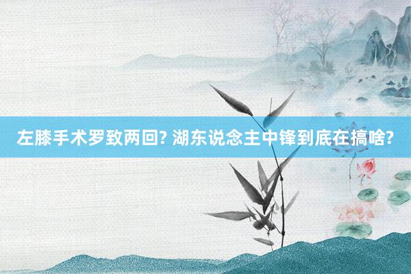 左膝手术罗致两回? 湖东说念主中锋到底在搞啥?