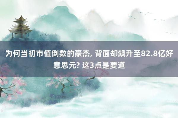 为何当初市值倒数的豪杰, 背面却飙升至82.8亿好意思元? 这3点是要道