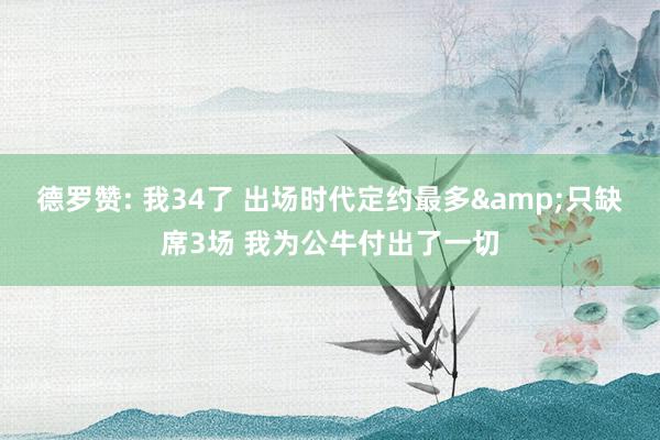 德罗赞: 我34了 出场时代定约最多&只缺席3场 我为公牛付出了一切