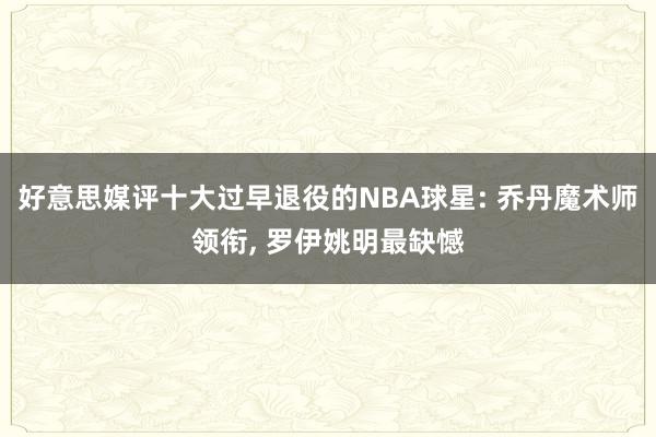 好意思媒评十大过早退役的NBA球星: 乔丹魔术师领衔, 罗伊姚明最缺憾