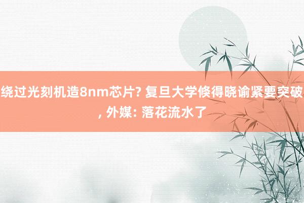 绕过光刻机造8nm芯片? 复旦大学倏得晓谕紧要突破, 外媒: 落花流水了