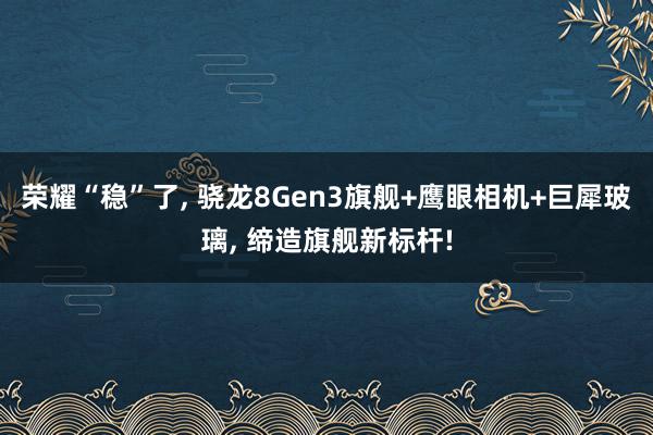 荣耀“稳”了, 骁龙8Gen3旗舰+鹰眼相机+巨犀玻璃, 缔造旗舰新标杆!