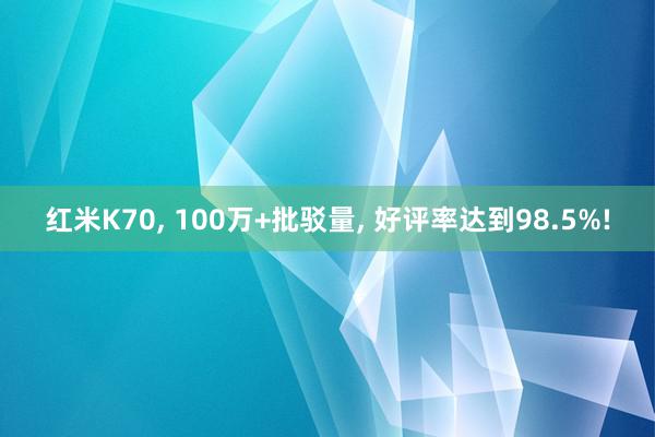 红米K70, 100万+批驳量, 好评率达到98.5%!