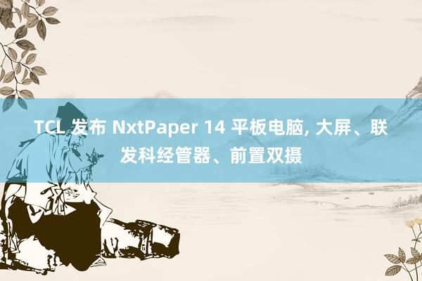 TCL 发布 NxtPaper 14 平板电脑, 大屏、联发科经管器、前置双摄