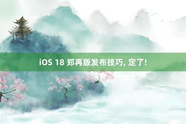 iOS 18 郑再版发布技巧, 定了!