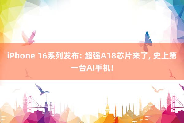 iPhone 16系列发布: 超强A18芯片来了, 史上第一台AI手机!