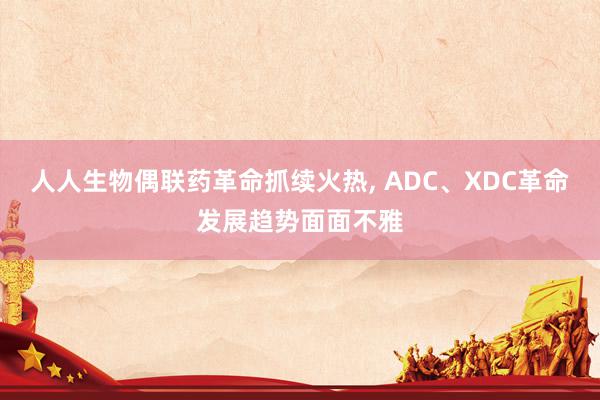 人人生物偶联药革命抓续火热, ADC、XDC革命发展趋势面面不雅