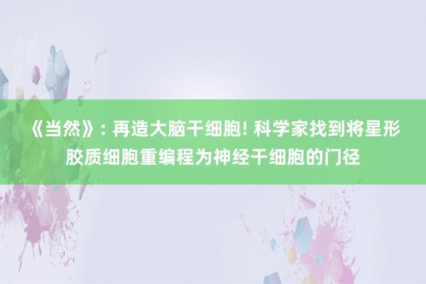 《当然》: 再造大脑干细胞! 科学家找到将星形胶质细胞重编程为神经干细胞的门径