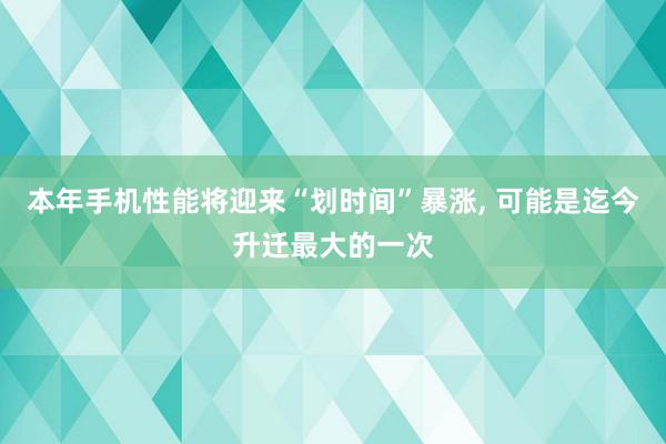 本年手机性能将迎来“划时间”暴涨, 可能是迄今升迁最大的一次