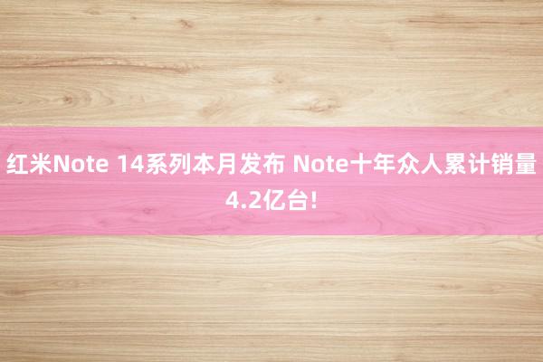 红米Note 14系列本月发布 Note十年众人累计销量4.2亿台!