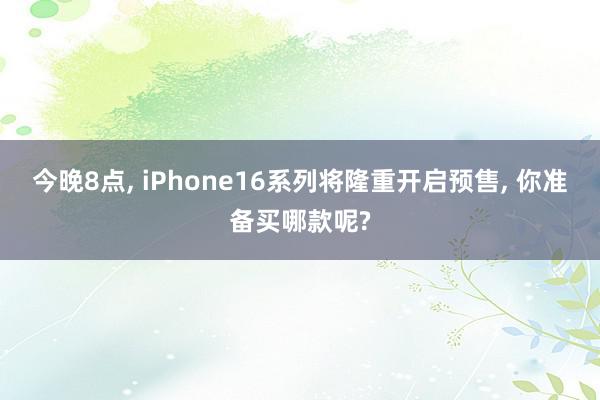 今晚8点, iPhone16系列将隆重开启预售, 你准备买哪款呢?