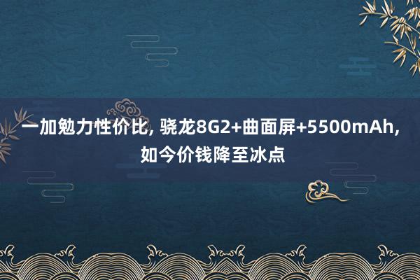 一加勉力性价比, 骁龙8G2+曲面屏+5500mAh, 如今价钱降至冰点