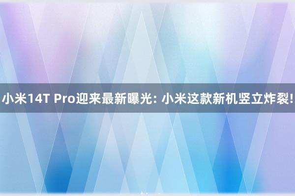 小米14T Pro迎来最新曝光: 小米这款新机竖立炸裂!