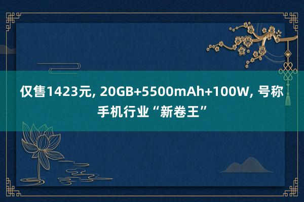 仅售1423元, 20GB+5500mAh+100W, 号称手机行业“新卷王”