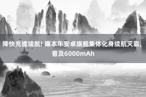 降快充提续航! 曝本年安卓旗舰集体化身续航灭霸, 普及6000mAh