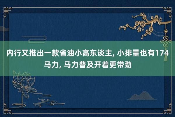 内行又推出一款省油小高东谈主, 小排量也有174马力, 马力普及开着更带劲