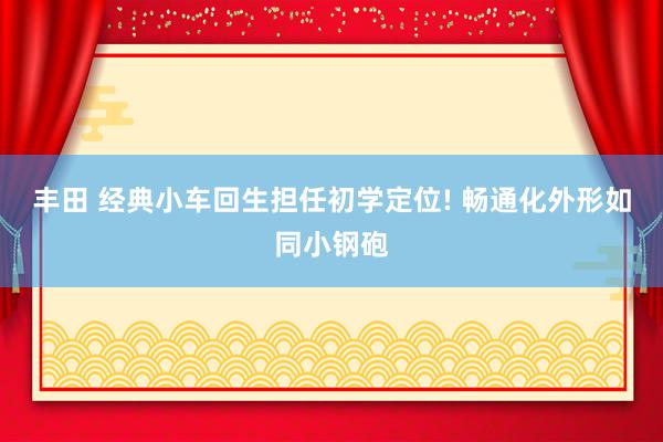 丰田 经典小车回生担任初学定位! 畅通化外形如同小钢砲