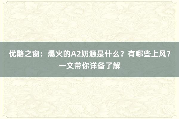 优骼之窗：爆火的A2奶源是什么？有哪些上风？一文带你详备了解