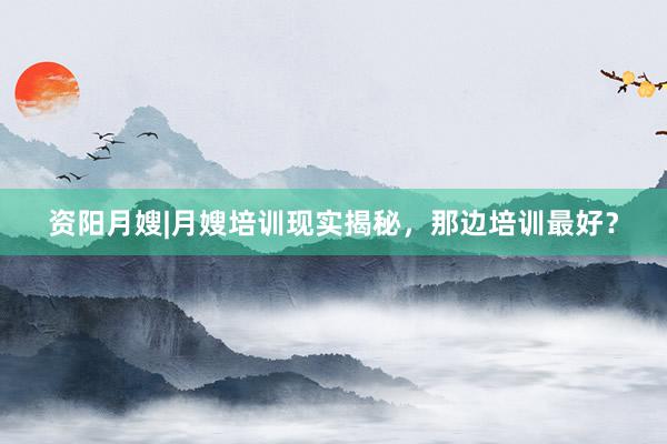 资阳月嫂|月嫂培训现实揭秘，那边培训最好？