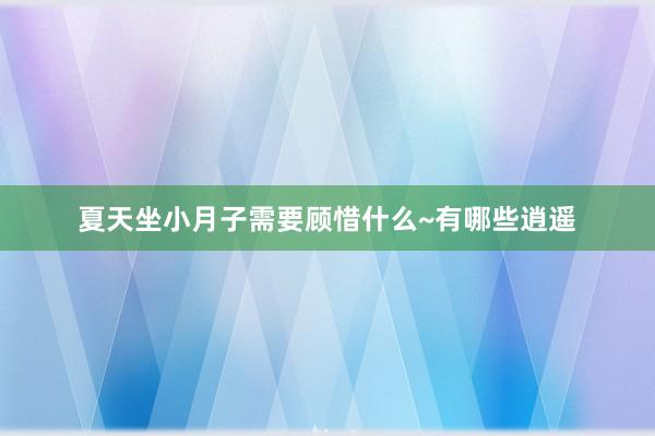 夏天坐小月子需要顾惜什么~有哪些逍遥