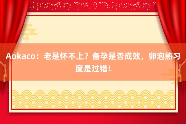 Aokaco：老是怀不上？备孕是否成效，卵泡熟习度是过错！