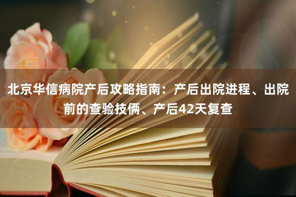 北京华信病院产后攻略指南：产后出院进程、出院前的查验技俩、产后42天复查