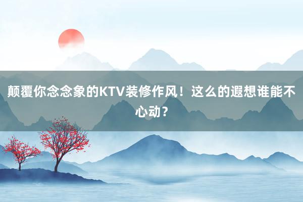 颠覆你念念象的KTV装修作风！这么的遐想谁能不心动？