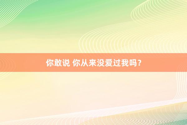 你敢说 你从来没爱过我吗？