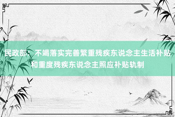 民政部：不竭落实完善繁重残疾东说念主生活补贴和重度残疾东说念主照应补贴轨制