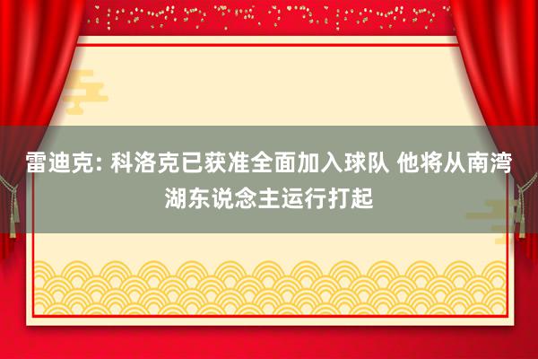 雷迪克: 科洛克已获准全面加入球队 他将从南湾湖东说念主运行打起