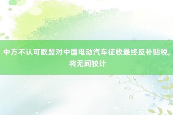 中方不认可欧盟对中国电动汽车征收最终反补贴税, 将无间狡计