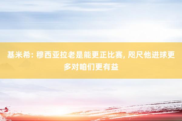 基米希: 穆西亚拉老是能更正比赛, 咫尺他进球更多对咱们更有益